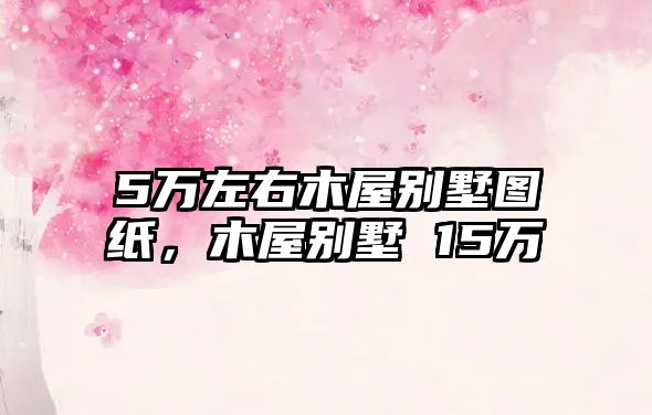 5萬(wàn)左右木屋別墅圖紙，木屋別墅 15萬(wàn)