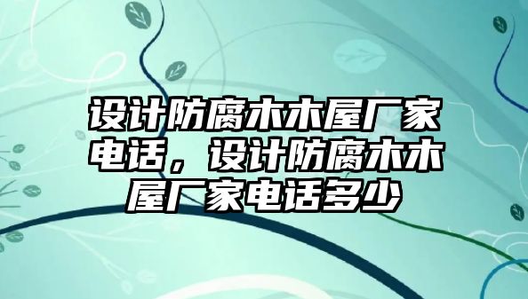 設計防腐木木屋廠家電話，設計防腐木木屋廠家電話多少