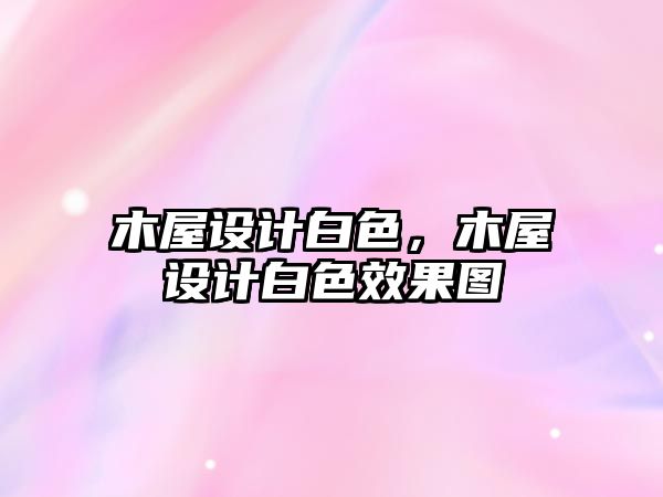 木屋設(shè)計(jì)白色，木屋設(shè)計(jì)白色效果圖