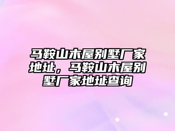馬鞍山木屋別墅廠家地址，馬鞍山木屋別墅廠家地址查詢