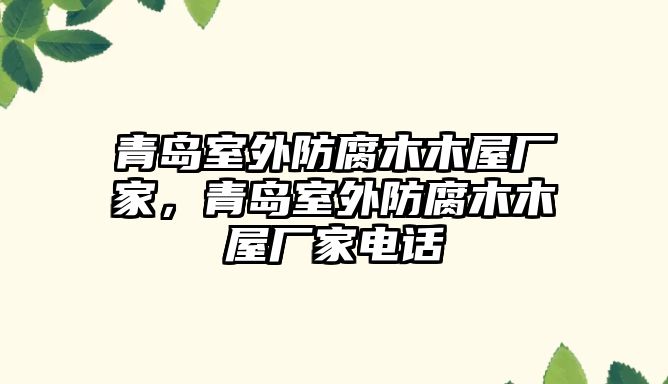 青島室外防腐木木屋廠家，青島室外防腐木木屋廠家電話
