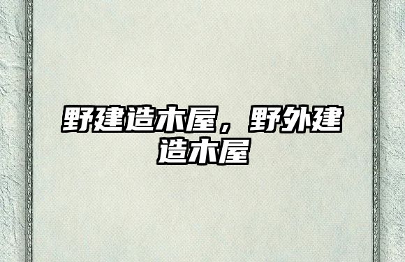 野建造木屋，野外建造木屋
